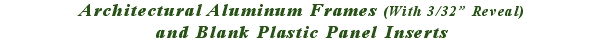 Architectural Aluminum Frames (With 3/32” Reveal)
and Blank Pla