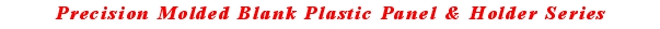 Precision Molded Blank Plastic Panel & Holder Series